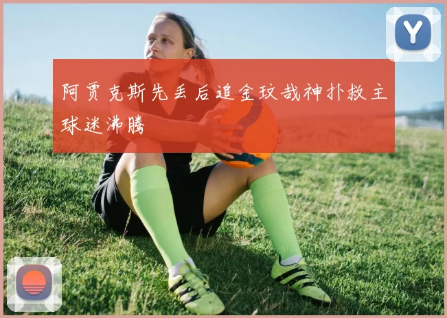 阿贾克斯先丢后追金玟哉神扑救主球迷沸腾