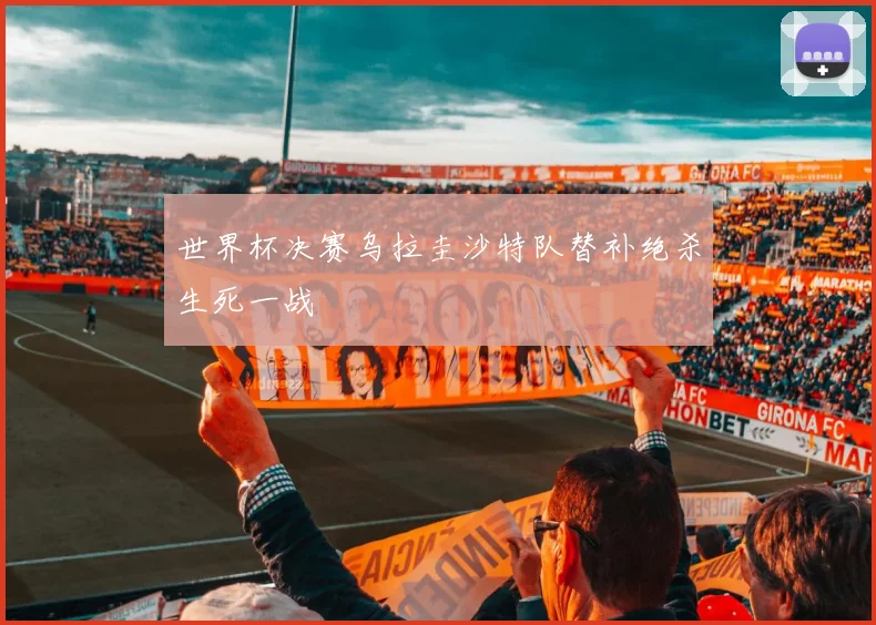 世界杯决赛乌拉圭沙特队替补绝杀生死一战