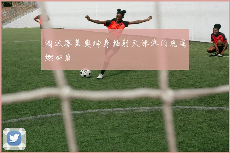 淘汰赛莱奥转身抽射天津津门虎高燃回看