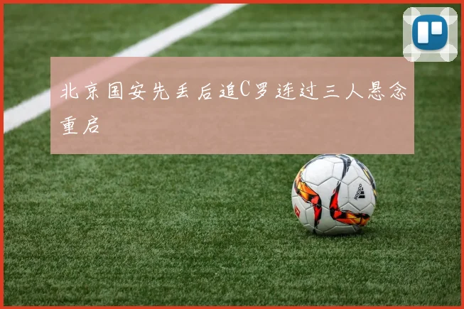 北京国安先丢后追C罗连过三人悬念重启