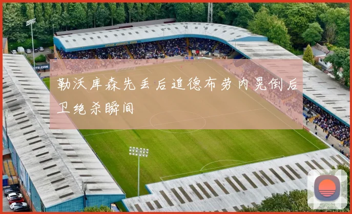 勒沃库森先丢后追德布劳内晃倒后卫绝杀瞬间