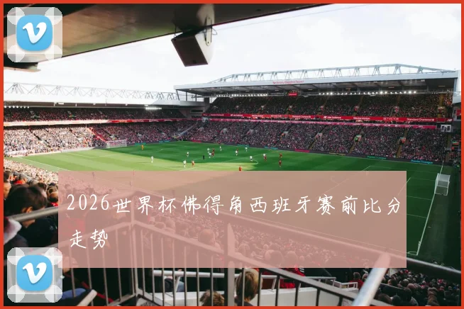 2026世界杯佛得角西班牙赛前比分走势