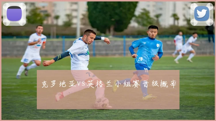 克罗地亚vs英格兰小组赛晋级概率