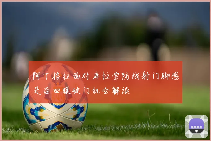 阿丁格拉面对库拉索防线射门脚感是否回暖破门机会解读