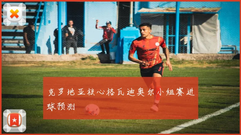 克罗地亚核心格瓦迪奥尔小组赛进球预测