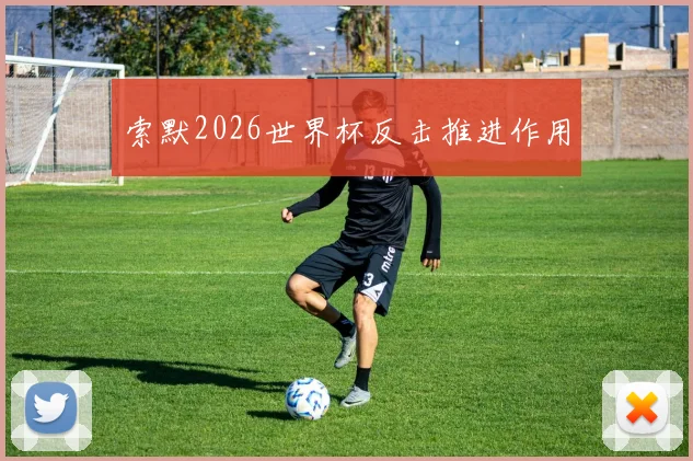 索默2026世界杯反击推进作用
