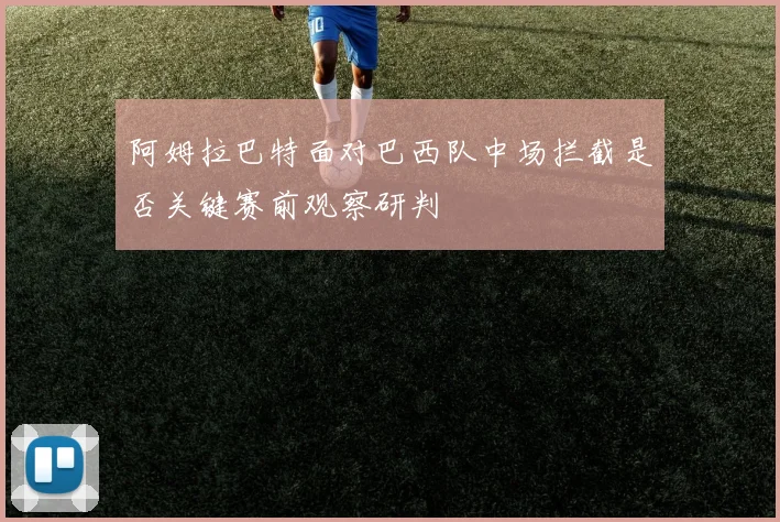 阿姆拉巴特面对巴西队中场拦截是否关键赛前观察研判