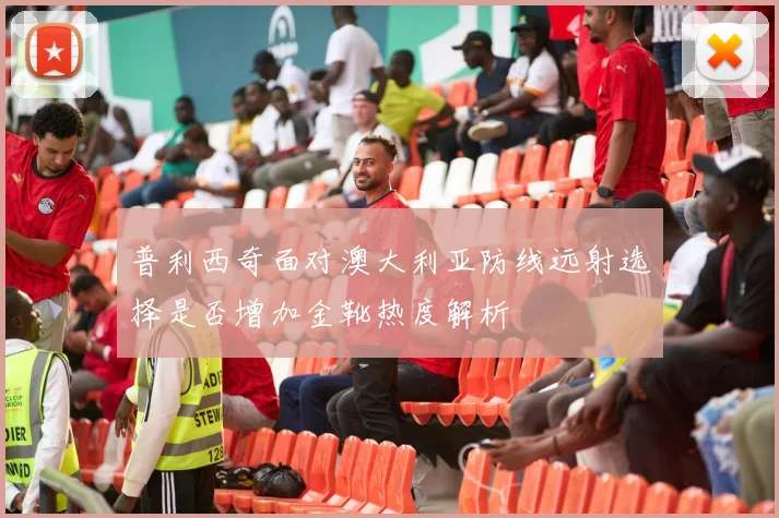 普利西奇面对澳大利亚防线远射选择是否增加金靴热度解析