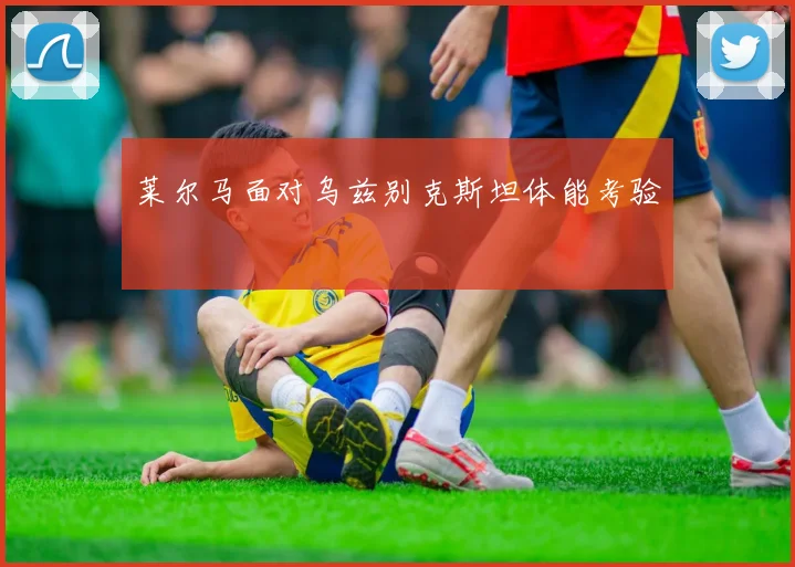 莱尔马面对乌兹别克斯坦体能考验