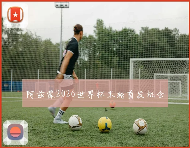 阿兹蒙2026世界杯末轮首发机会