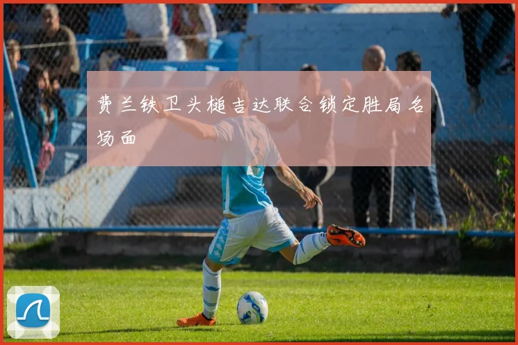 费兰铁卫头槌吉达联合锁定胜局名场面
