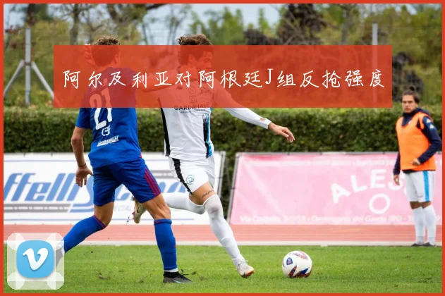 阿尔及利亚对阿根廷J组反抢强度