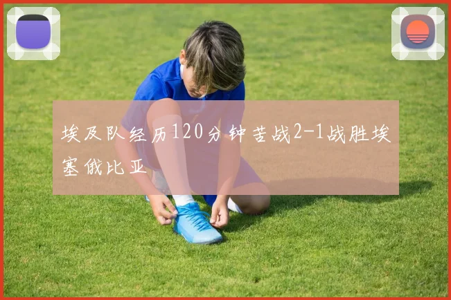 埃及队经历120分钟苦战2-1战胜埃塞俄比亚