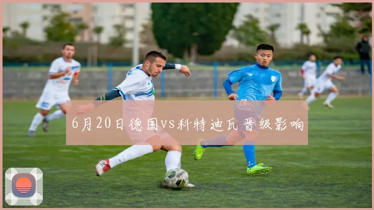 6月20日德国vs科特迪瓦晋级影响