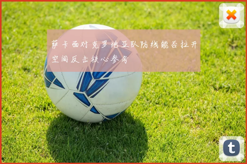 萨卡面对克罗地亚队防线能否拉开空间反击核心参考