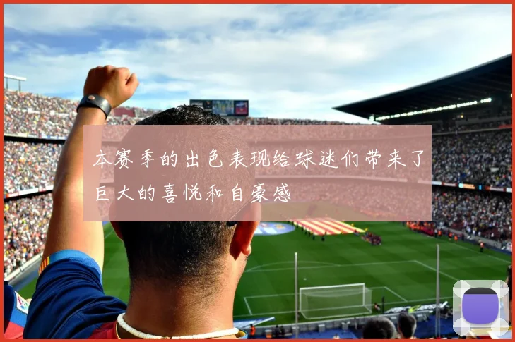 本赛季的出色表现给球迷们带来了巨大的喜悦和自豪感