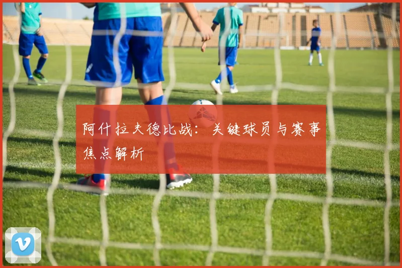 阿什拉夫德比战：关键球员与赛事焦点解析
