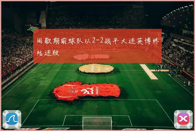 间歇期前球队以2-2战平大连英博终结连败