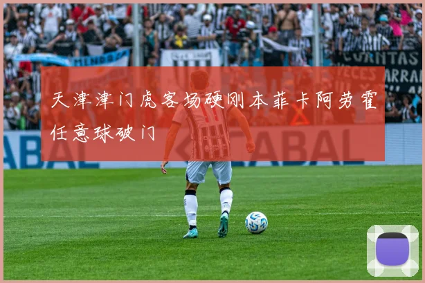 天津津门虎客场硬刚本菲卡阿劳霍任意球破门