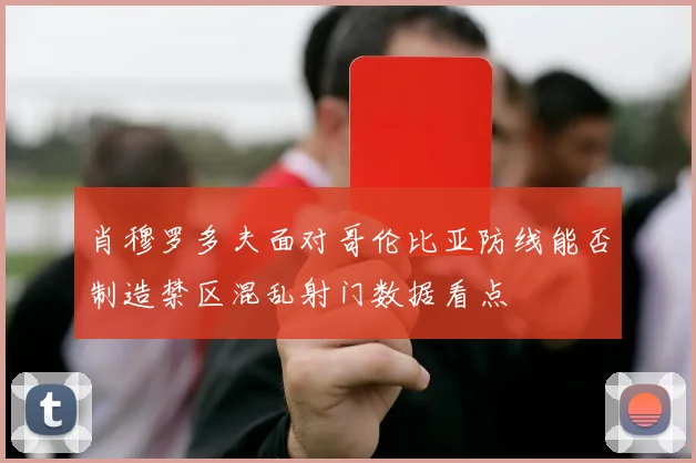 肖穆罗多夫面对哥伦比亚防线能否制造禁区混乱射门数据看点