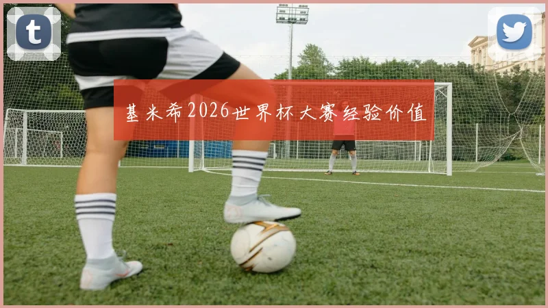 基米希2026世界杯大赛经验价值