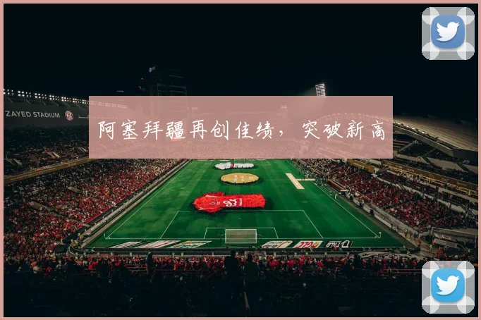 阿塞拜疆再创佳绩，突破新高