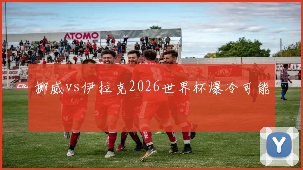 挪威vs伊拉克2026世界杯爆冷可能