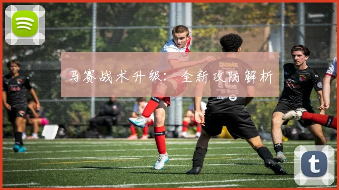 马赛战术升级：全新攻防解析