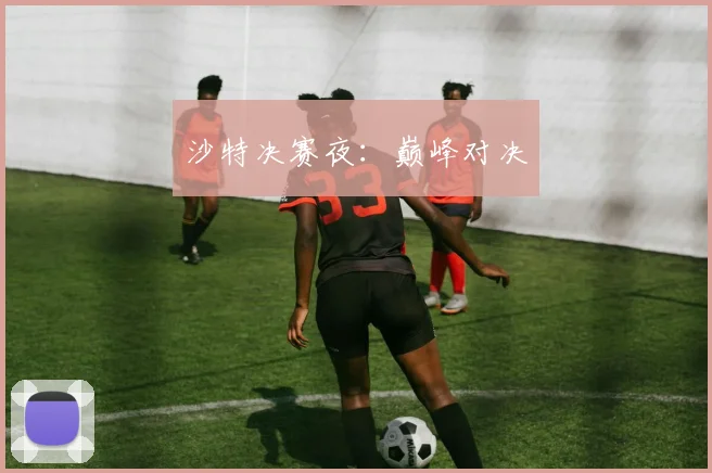 沙特决赛夜：巅峰对决