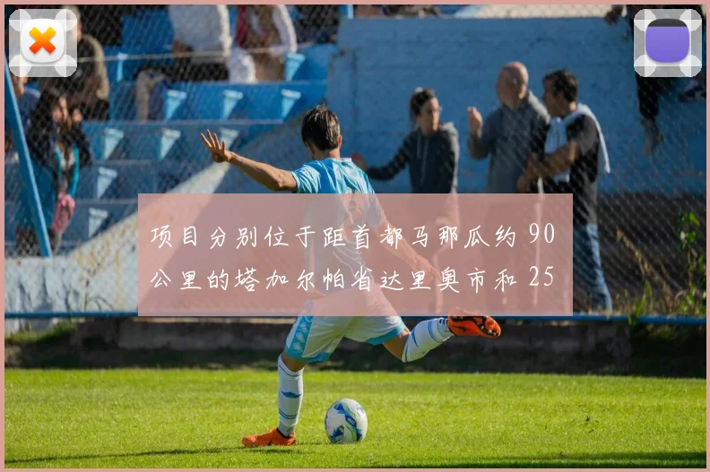 项目分别位于距首都马那瓜约 90 公里的塔加尔帕省达里奥市和 25 公里的马萨亚省马萨亚市
