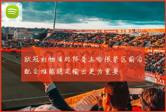 欧冠利物浦对阵哥本哈根禁区前沿配合谁能稳定输出更为重要