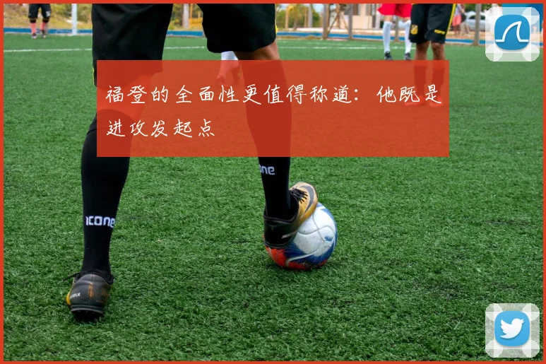 福登的全面性更值得称道：他既是进攻发起点
