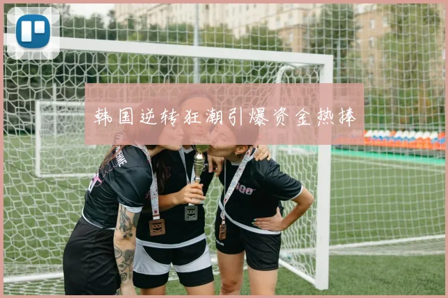 韩国逆转狂潮引爆资金热捧