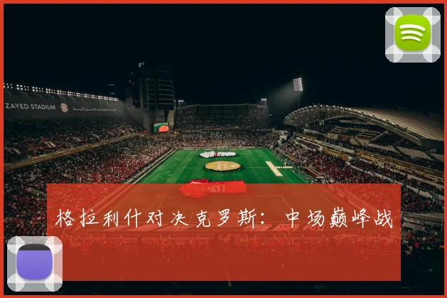 格拉利什对决克罗斯：中场巅峰战