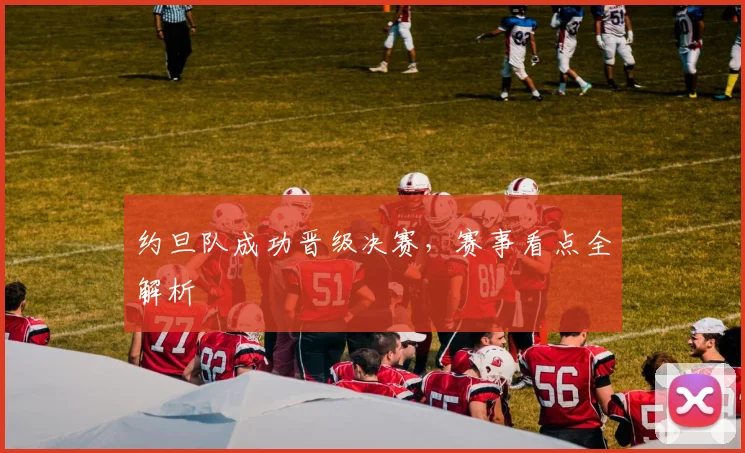 约旦队成功晋级决赛，赛事看点全解析