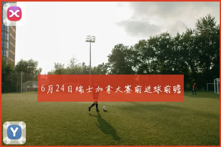 6月24日瑞士加拿大赛前进球前瞻