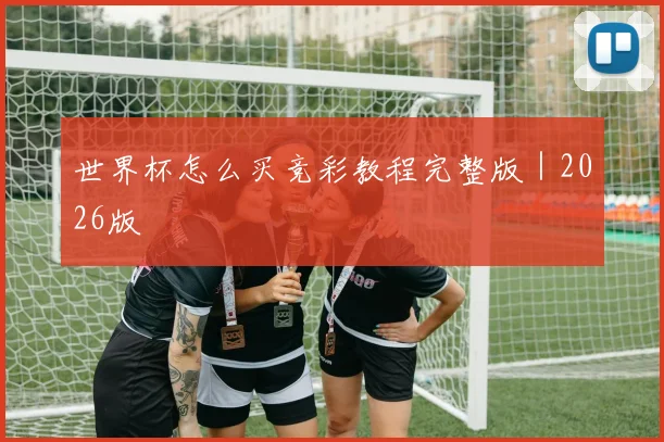 世界杯怎么买竞彩教程完整版｜2026版