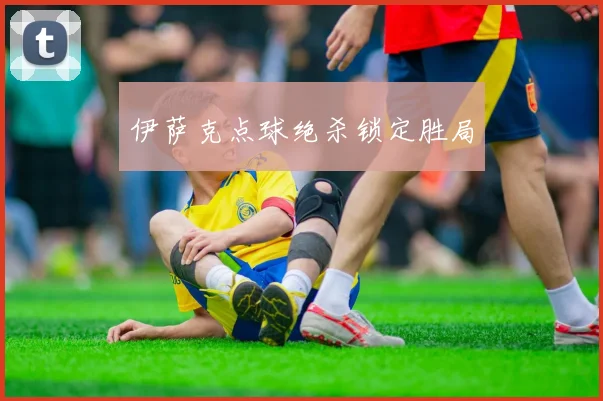 伊萨克点球绝杀锁定胜局