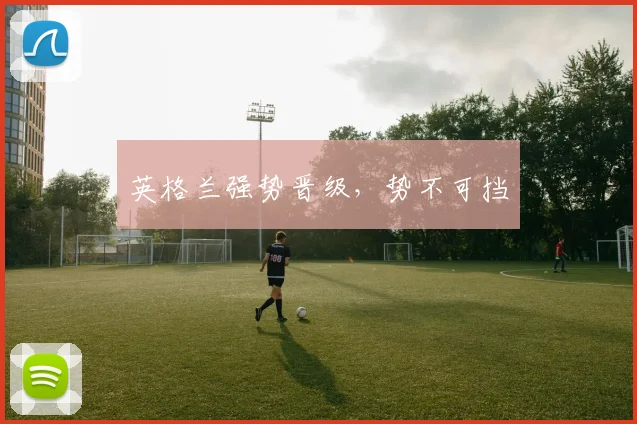 英格兰强势晋级，势不可挡