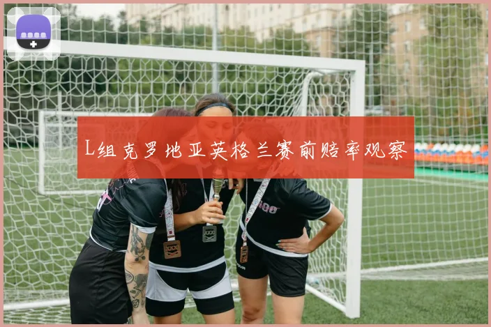 L组克罗地亚英格兰赛前赔率观察