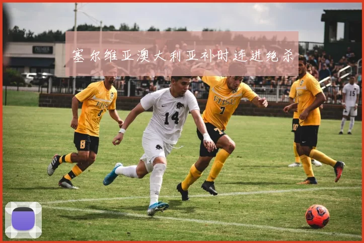塞尔维亚澳大利亚补时连进绝杀