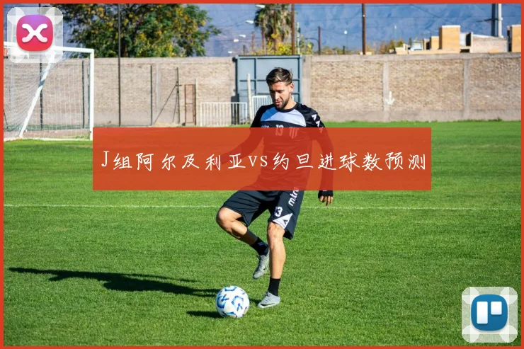 J组阿尔及利亚vs约旦进球数预测