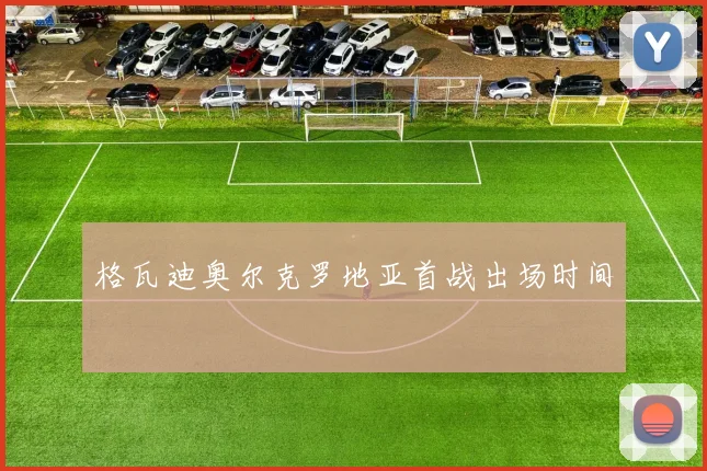 格瓦迪奥尔克罗地亚首战出场时间