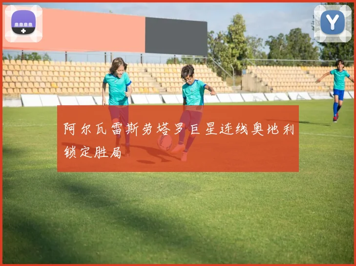 阿尔瓦雷斯劳塔罗巨星连线奥地利锁定胜局