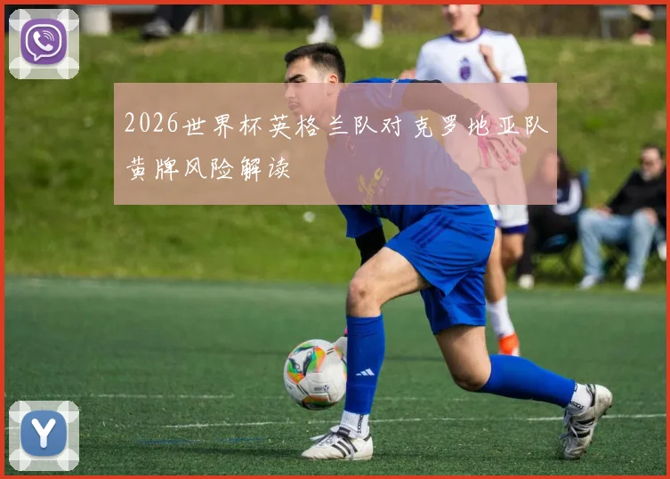 2026世界杯英格兰队对克罗地亚队黄牌风险解读