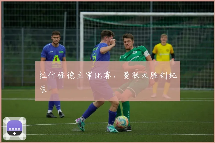 拉什福德主宰比赛,曼联大胜创纪录