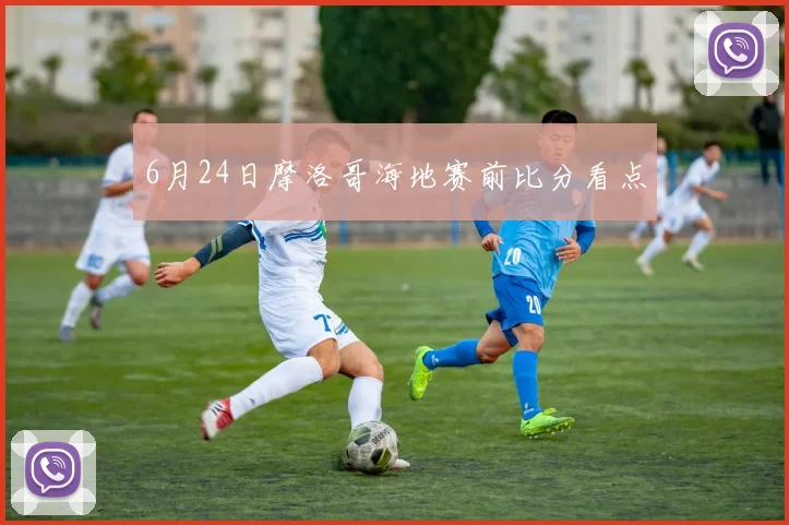 6月24日摩洛哥海地赛前比分看点