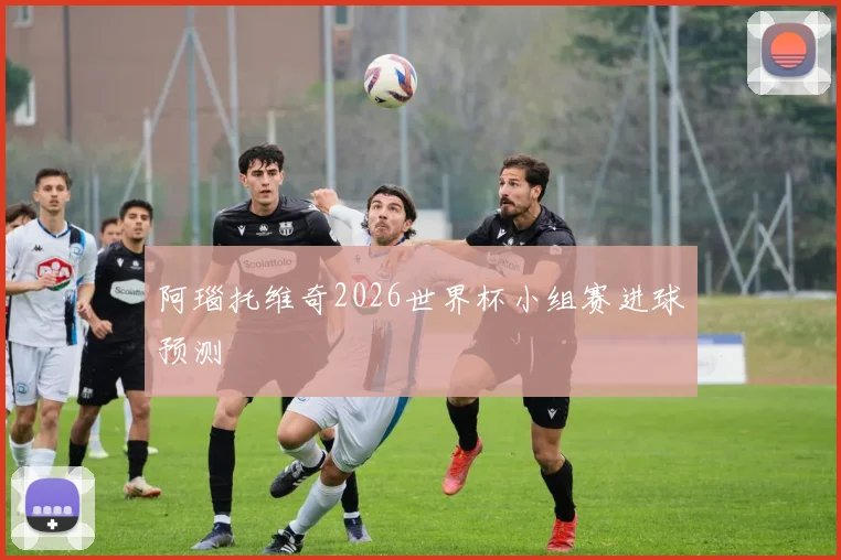 阿瑙托维奇2026世界杯小组赛进球预测