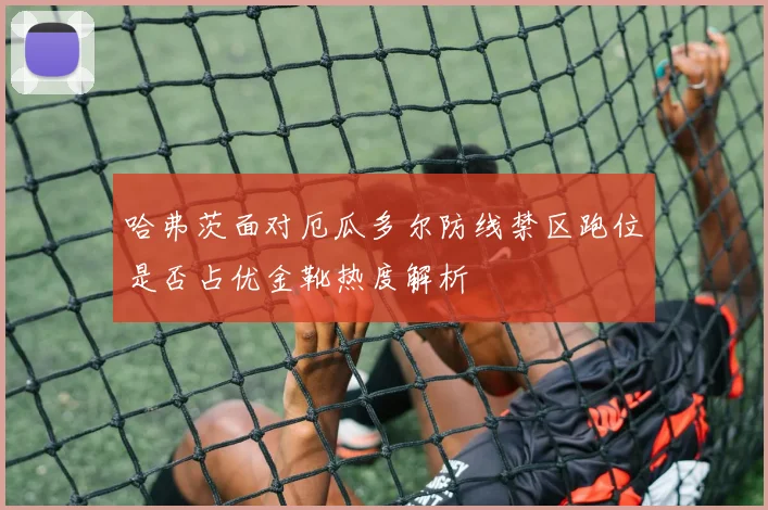 哈弗茨面对厄瓜多尔防线禁区跑位是否占优金靴热度解析