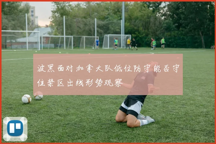 波黑面对加拿大队低位防守能否守住禁区出线形势观察